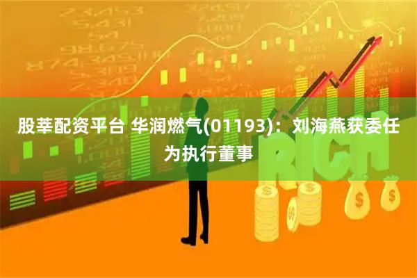 股莘配资平台 华润燃气(01193)：刘海燕获委任为执行董事