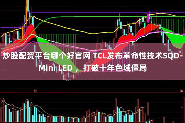 炒股配资平台哪个好官网 TCL发布革命性技术SQD-Mini LED ，打破十年色域僵局