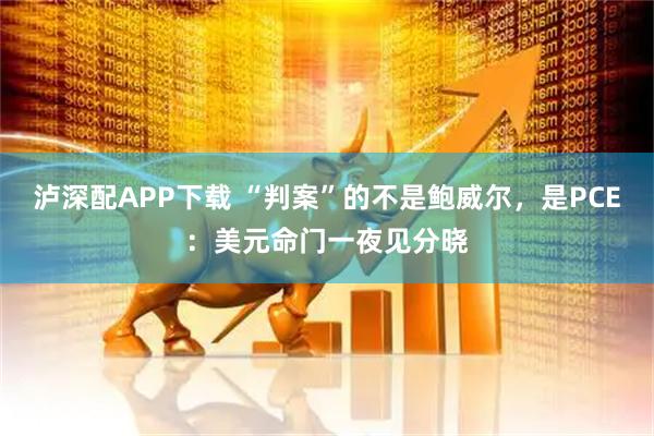 泸深配APP下载 “判案”的不是鲍威尔，是PCE：美元命门一夜见分晓