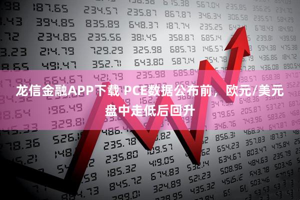 龙信金融APP下载 PCE数据公布前，欧元/美元盘中走低后回升