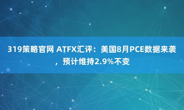 319策略官网 ATFX汇评：美国8月PCE数据来袭，预计维持2.9%不变