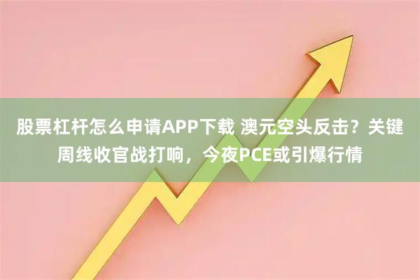 股票杠杆怎么申请APP下载 澳元空头反击？关键周线收官战打响，今夜PCE或引爆行情