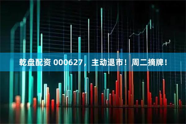 乾盘配资 000627，主动退市！周二摘牌！