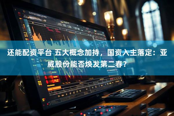 还能配资平台 五大概念加持，国资入主落定：亚威股份能否焕发第二春？