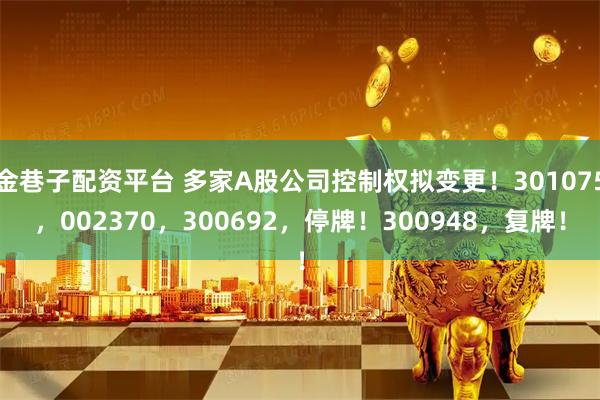 金巷子配资平台 多家A股公司控制权拟变更！301075，002370，300692，停牌！300948，复牌！