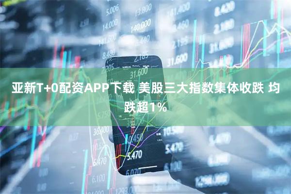 亚新T+0配资APP下载 美股三大指数集体收跌 均跌超1%