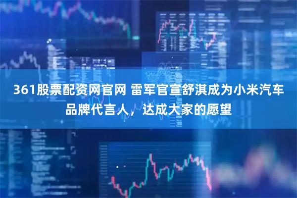 361股票配资网官网 雷军官宣舒淇成为小米汽车品牌代言人，达成大家的愿望