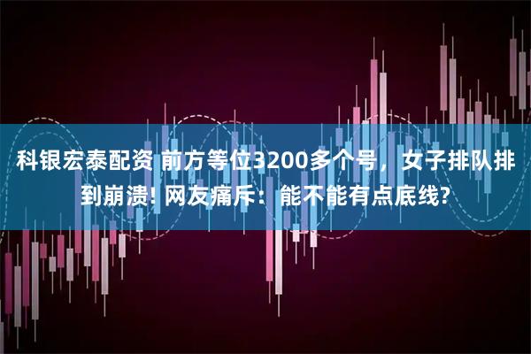 科银宏泰配资 前方等位3200多个号，女子排队排到崩溃! 网友痛斥：能不能有点底线?