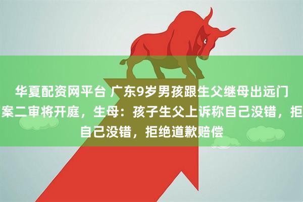 华夏配资网平台 广东9岁男孩跟生父继母出远门被塞后备箱案二审将开庭，生母：孩子生父上诉称自己没错，拒绝道歉赔偿