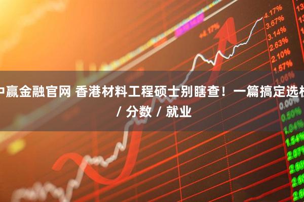 中赢金融官网 香港材料工程硕士别瞎查！一篇搞定选校 / 分数 / 就业