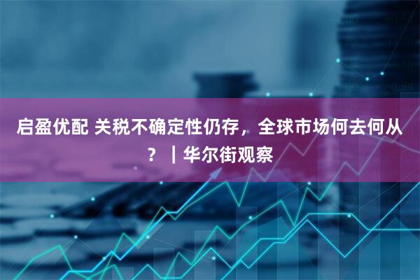 启盈优配 关税不确定性仍存，全球市场何去何从？｜华尔街观察