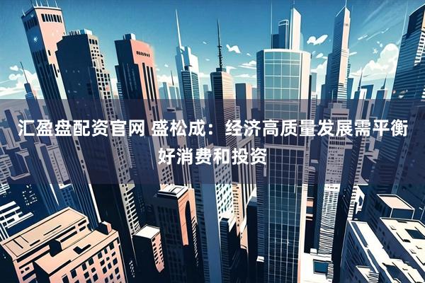 汇盈盘配资官网 盛松成：经济高质量发展需平衡好消费和投资