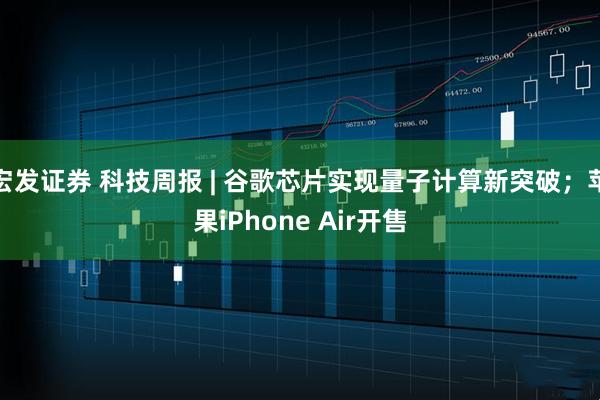 宏发证券 科技周报 | 谷歌芯片实现量子计算新突破；苹果iPhone Air开售