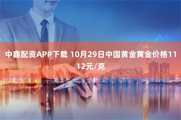 中鑫配资APP下载 10月29日中国黄金黄金价格1112元/克