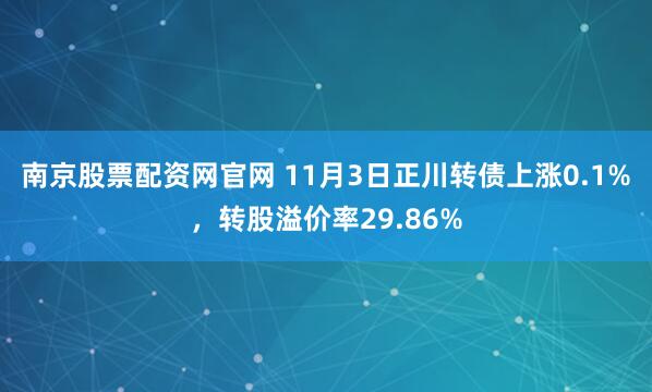 南京股票配资网官网 11月3日正川转债上涨0.1%，转股溢价率29.86%