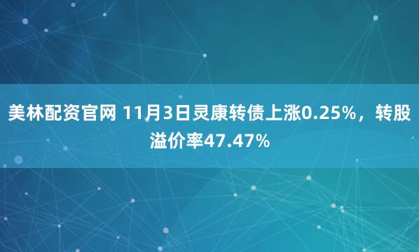 美林配资官网 11月3日灵康转债上涨0.25%，转股溢价率47.47%