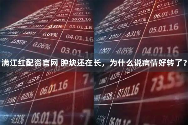 满江红配资官网 肿块还在长，为什么说病情好转了？