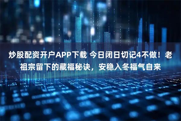 炒股配资开户APP下载 今日闭日切记4不做！老祖宗留下的藏福秘诀，安稳入冬福气自来