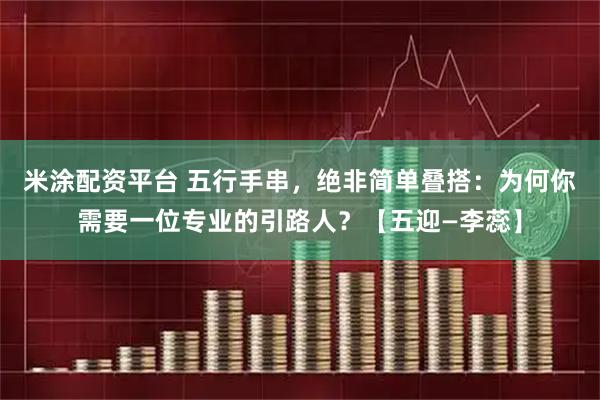 米涂配资平台 五行手串，绝非简单叠搭：为何你需要一位专业的引路人？【五迎—李蕊】