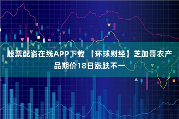 股票配资在线APP下载 【环球财经】芝加哥农产品期价18日涨跌不一