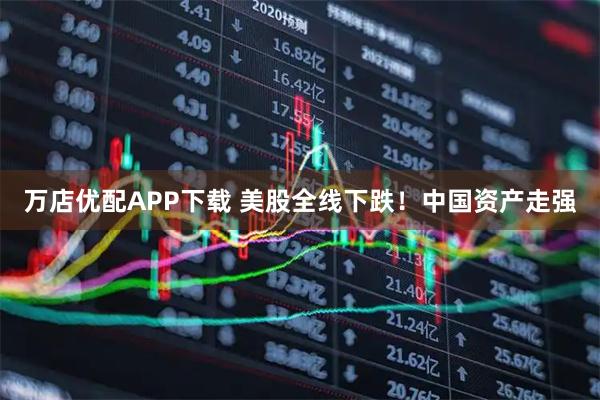 万店优配APP下载 美股全线下跌！中国资产走强