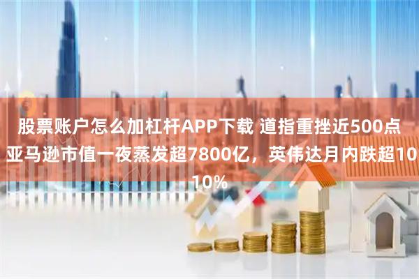 股票账户怎么加杠杆APP下载 道指重挫近500点，亚马逊市值一夜蒸发超7800亿，英伟达月内跌超10%