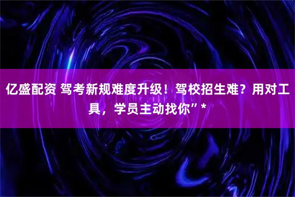 亿盛配资 驾考新规难度升级！驾校招生难？用对工具，学员主动找你”*