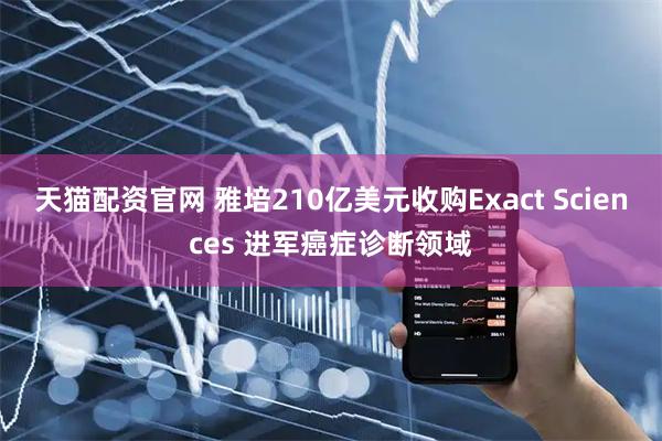 天猫配资官网 雅培210亿美元收购Exact Sciences 进军癌症诊断领域