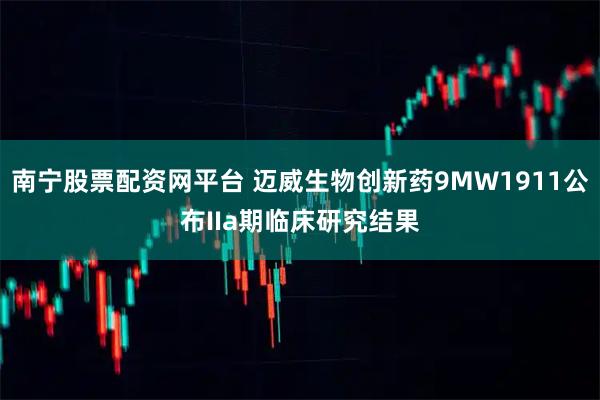南宁股票配资网平台 迈威生物创新药9MW1911公布IIa期临床研究结果