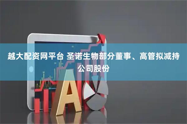 越大配资网平台 圣诺生物部分董事、高管拟减持公司股份