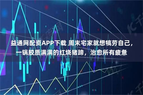益通网配资APP下载 周末宅家就想犒劳自己，一锅胶质满满的红烧猪蹄，治愈所有疲惫