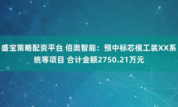 盛宝策略配资平台 佰奥智能：预中标芯模工装XX系统等项目 合计金额2750.21万元
