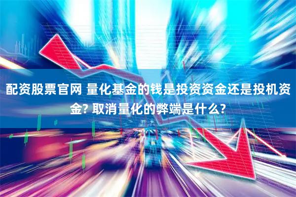 配资股票官网 量化基金的钱是投资资金还是投机资金? 取消量化的弊端是什么?