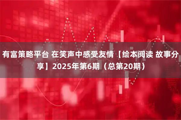 有富策略平台 在笑声中感受友情【绘本阅读 故事分享】2025年第6期（总第20期）