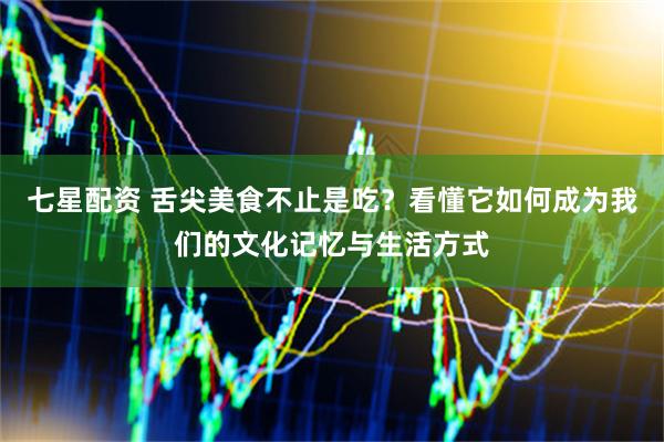 七星配资 舌尖美食不止是吃？看懂它如何成为我们的文化记忆与生活方式