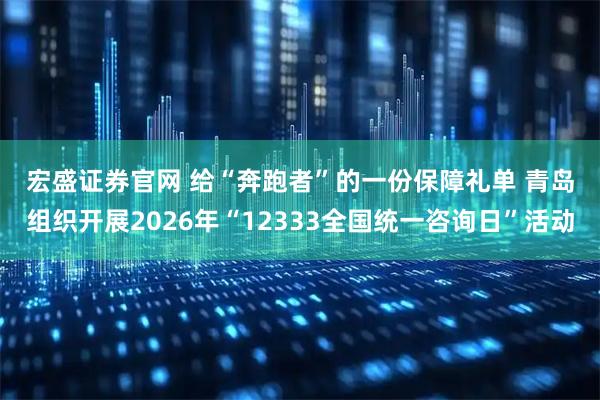 宏盛证券官网 给“奔跑者”的一份保障礼单 青岛组织开展2026年“12333全国统一咨询日”活动