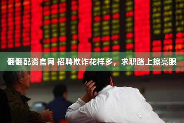 翻翻配资官网 招聘欺诈花样多，求职路上擦亮眼