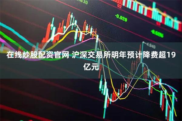 在线炒股配资官网 沪深交易所明年预计降费超19亿元