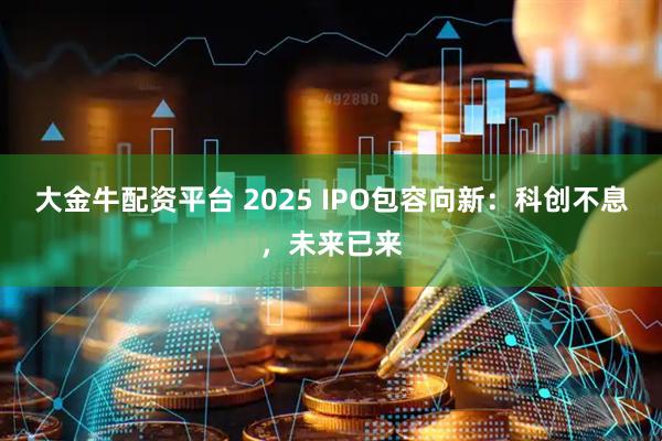 大金牛配资平台 2025 IPO包容向新：科创不息，未来已来