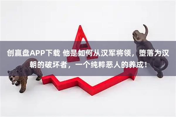 创赢盘APP下载 他是如何从汉军将领，堕落为汉朝的破坏者，一个纯粹恶人的养成！