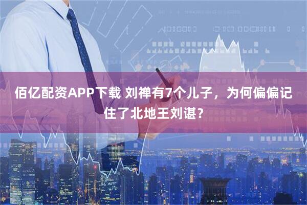 佰亿配资APP下载 刘禅有7个儿子，为何偏偏记住了北地王刘谌？
