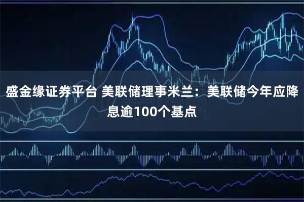 盛金缘证券平台 美联储理事米兰：美联储今年应降息逾100个基点