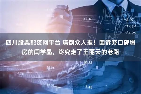 四川股票配资网平台 墙倒众人推！因诉穷口碑塌房的闫学晶，终究走了王丽云的老路