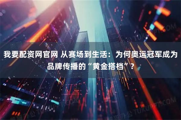 我要配资网官网 从赛场到生活：为何奥运冠军成为品牌传播的“黄金搭档”？