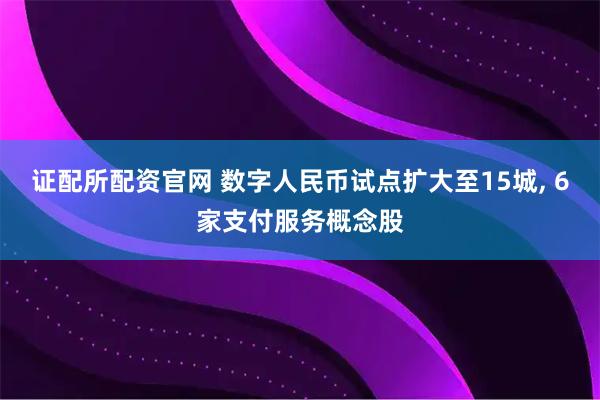 证配所配资官网 数字人民币试点扩大至15城, 6家支付服务概念股