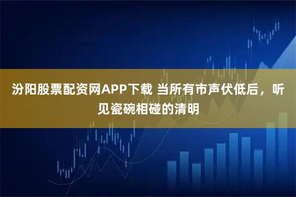 汾阳股票配资网APP下载 当所有市声伏低后，听见瓷碗相碰的清明