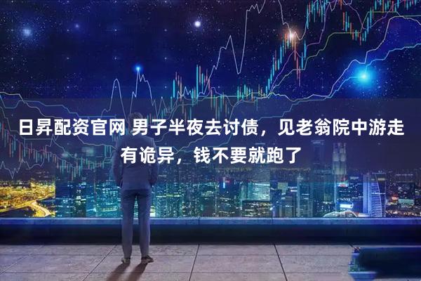 日昇配资官网 男子半夜去讨债，见老翁院中游走有诡异，钱不要就跑了