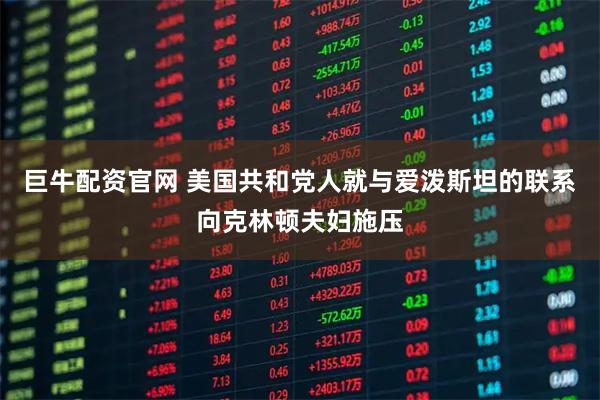 巨牛配资官网 美国共和党人就与爱泼斯坦的联系向克林顿夫妇施压