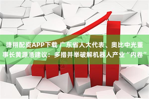 捷翔配资APP下载 广东省人大代表、奥比中光董事长黄源浩建议：多措并举破解机器人产业“内卷”