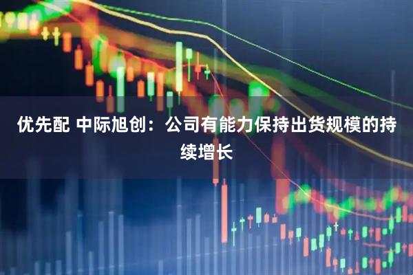 优先配 中际旭创：公司有能力保持出货规模的持续增长